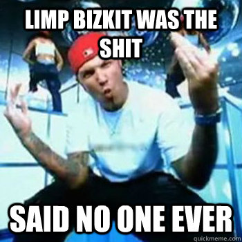 Limp Bizkit was the SHIT Said no one ever  