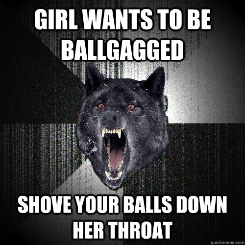 girl wants to be ballgagged shove your balls down her throat - girl wants to be ballgagged shove your balls down her throat  Insanity Wolf