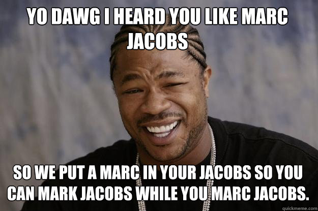 Yo dawg I heard you like Marc Jacobs So we put a Marc in your Jacobs so you can mark jacobs while you marc jacobs. - Yo dawg I heard you like Marc Jacobs So we put a Marc in your Jacobs so you can mark jacobs while you marc jacobs.  Xzibit meme