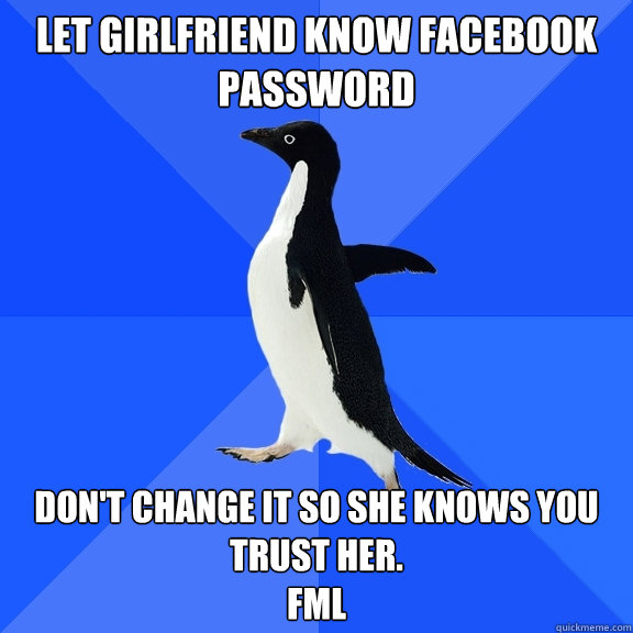 Let girlfriend know facebook password Don't change it so she knows you trust her. 
FML  Socially Awkward Penguin