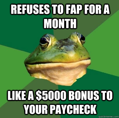 Refuses to fap for a month Like a $5000 bonus to your paycheck  Foul Bachelor Frog