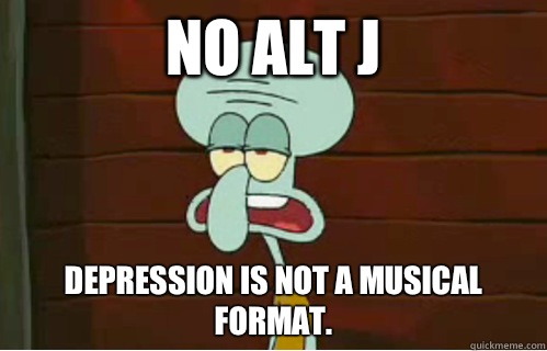 No Alt J Depression is not a musical format.  Band Conductor Squidward