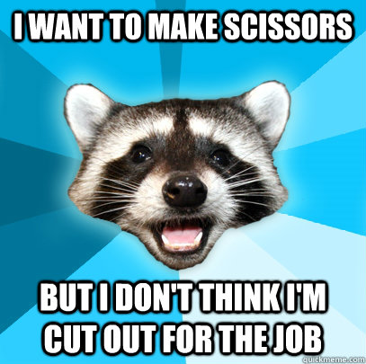 I want to make scissors But I don't think I'm cut out for the job  Lame Pun Coon