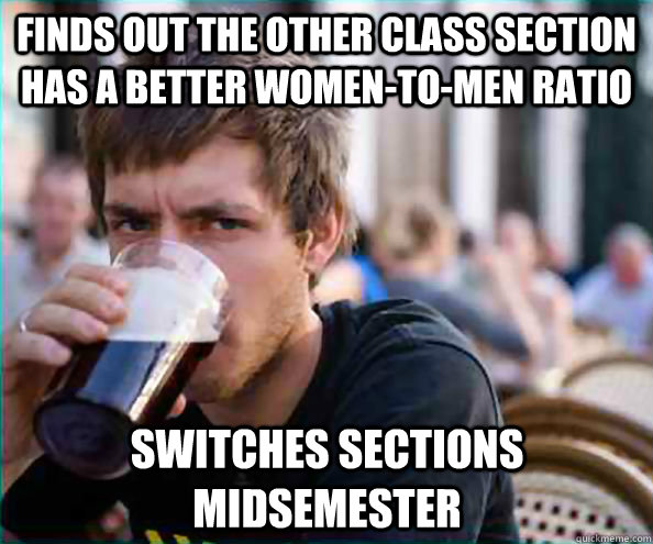 finds out the other class section has a better women-to-men ratio switches sections midsemester  Lazy College Senior