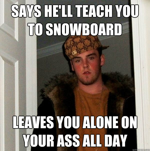 Says he'll teach you to snowboard leaves you alone on your ass all day - Says he'll teach you to snowboard leaves you alone on your ass all day  Scumbag Steve