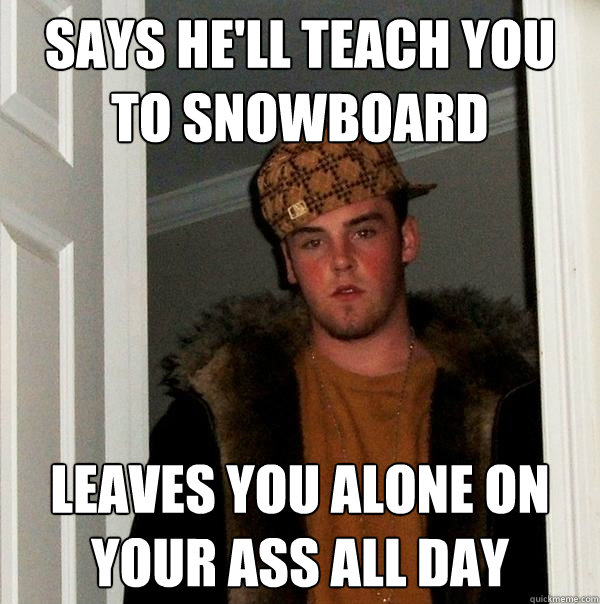 Says he'll teach you to snowboard leaves you alone on your ass all day  Scumbag Steve