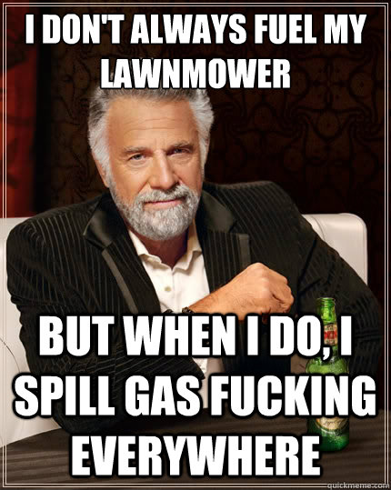 I don't always fuel my lawnmower But when I do, I spill gas fucking everywhere - I don't always fuel my lawnmower But when I do, I spill gas fucking everywhere  The Most Interesting Man In The World