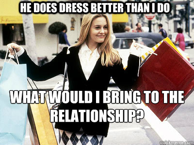          he does dress better than i do what would i bring to the relationship? -          he does dress better than i do what would i bring to the relationship?  Cher Horowitz Clueless