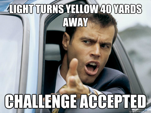 Light turns yellow 40 yards away Challenge Accepted  Asshole driver
