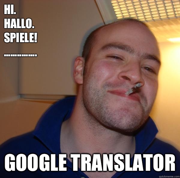 Hi. 
Hallo. 
Spiele! 
 ............... Google translator - Hi. 
Hallo. 
Spiele! 
 ............... Google translator  Misc