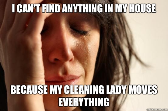 I can't find anything in my house  because my cleaning lady moves everything  First World Problems