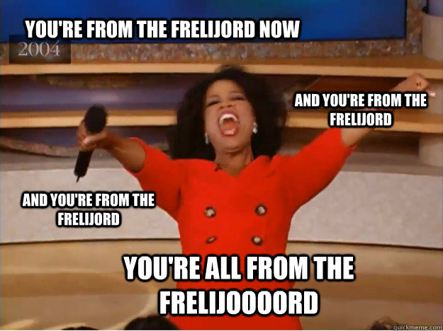 You're from the Frelijord now You're all from the Frelijoooord And you're from the Frelijord And you're from the Frelijord  oprah you get a car