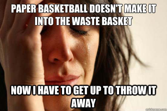 paper basketball doesn't make it into the waste basket now I have to get up to throw it away  First World Problems