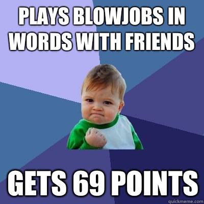 Plays blowjobs in words with friends Gets 69 points  Success Kid