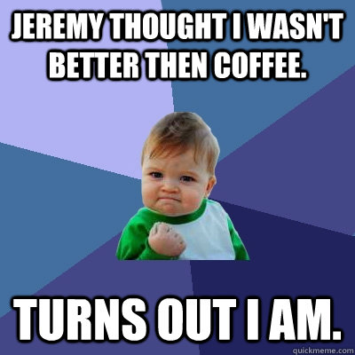 Jeremy thought I wasn't better then coffee. Turns out I am.  Success Kid