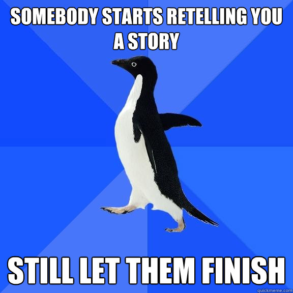 Somebody starts retelling you a story Still let them finish  Socially Awkward Penguin