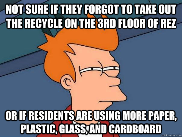 Not sure if they forgot to take out the recycle on the 3rd floor of rez or if residents are using more paper, plastic, glass, and cardboard  Futurama Fry