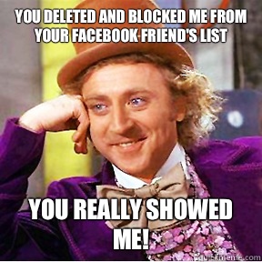 You deleted and blocked me from your Facebook friend's list You really showed me!  