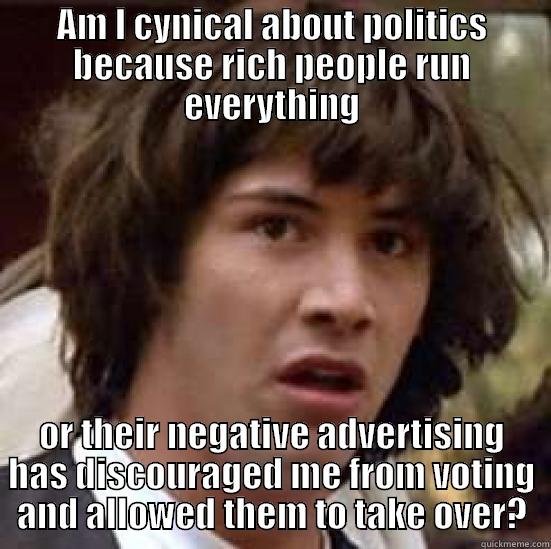 AM I CYNICAL ABOUT POLITICS BECAUSE RICH PEOPLE RUN EVERYTHING OR THEIR NEGATIVE ADVERTISING HAS DISCOURAGED ME FROM VOTING AND ALLOWED THEM TO TAKE OVER? conspiracy keanu