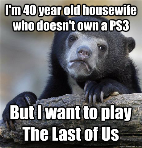 I'm 40 year old housewife who doesn't own a PS3 But I want to play The Last of Us  Confession Bear
