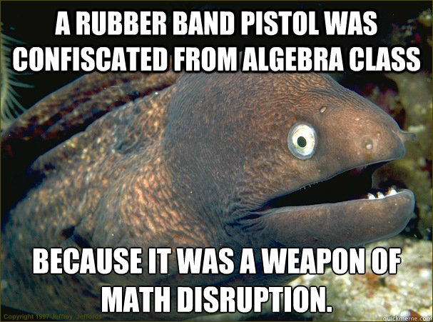 A rubber band pistol was confiscated from algebra class because it was a weapon of math disruption.  Bad Joke Eel