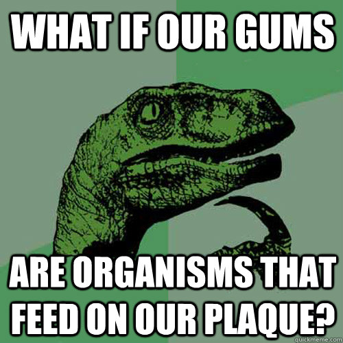 What if our gums are organisms that feed on our plaque?  Philosoraptor