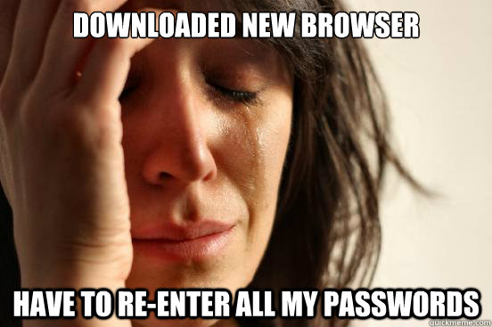 DOWNLOADED NEW BROWSER HAVE TO RE-ENTER ALL MY PASSWORDS  First World Problems