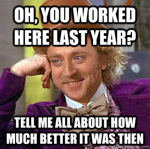 Oh, You worked here last year? Tell me all about how much better it was then  Condescending Wonka