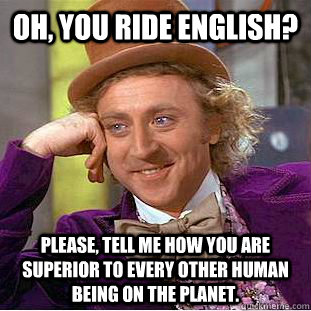 Oh, you ride english? please, tell me how you are superior to every other human being on the planet.  Creepy Wonka