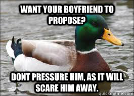 Want your boyfriend to propose? Dont pressure him, as it will scare him away.   Good Advice Duck