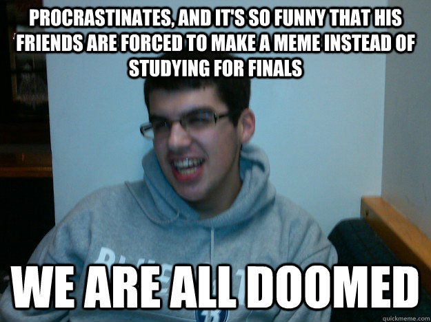 Procrastinates, and it's so funny that his friends are forced to make a meme instead of studying for finals we are all doomed  Procrastination Dan