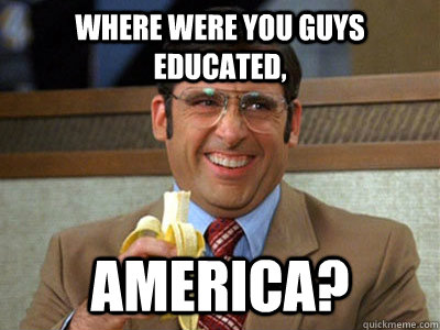 Where were you guys educated,  America? - Where were you guys educated,  America?  Brick Tamland