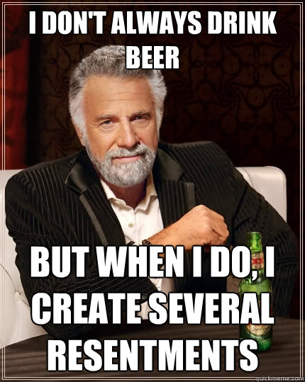I don't always drink beer But when I do, I create several resentments  The Most Interesting Man In The World