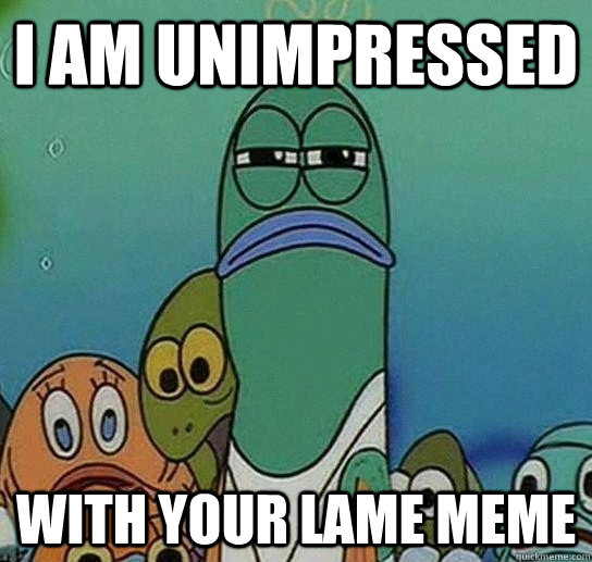 I am unimpressed with your lame meme  Serious fish SpongeBob