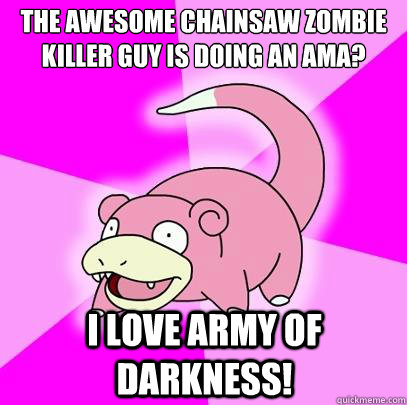 the awesome chainsaw zombie killer guy is doing an ama? I love army of darkness!  Slowpoke