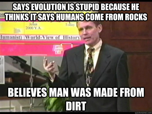 Says evolution is stupid because he thinks it says humans come from rocks Believes man was made from dirt  