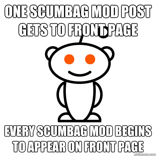 one scumbag mod post gets to front page every scumbag mod begins to appear on front page  Redditor