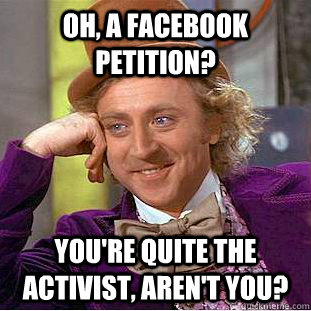 Oh, a facebook petition? You're quite the activist, aren't you?  Creepy Wonka