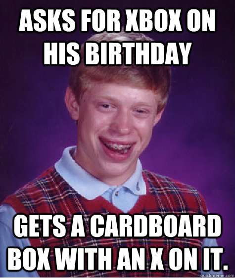 asks for Xbox on his birthday gets a cardboard box with an x on it.  Bad Luck Brian