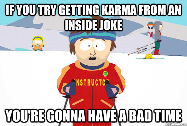 if you try getting karma from an inside joke You're gonna have a bad time  Super Cool Ski Instructor