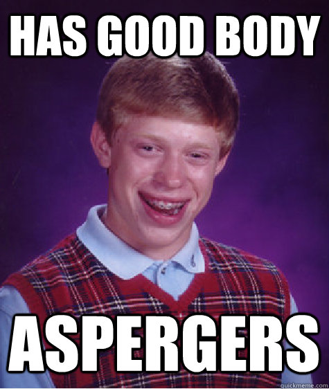 Has good body AsPERGERS  Bad Luck Brian