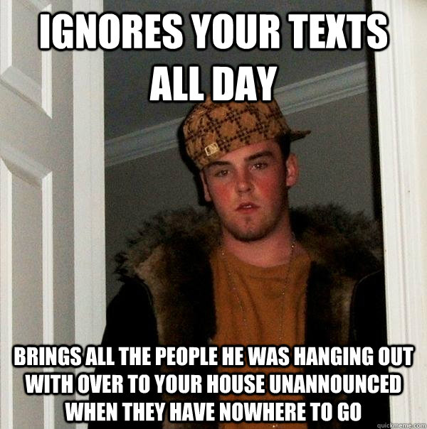 ignores your texts all day brings all the people he was hanging out with over to your house unannounced when they have nowhere to go - ignores your texts all day brings all the people he was hanging out with over to your house unannounced when they have nowhere to go  Scumbag Steve