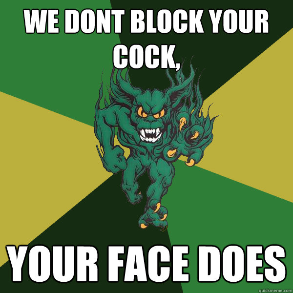 We dont block your cock,  your face does  Green Terror