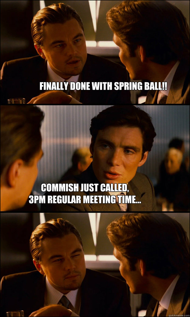 finally done with spring ball!! commish just called, 
3pm regular meeting time...  Inception