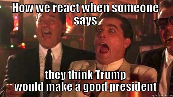 HOW WE REACT WHEN SOMEONE SAYS THEY THINK TRUMP WOULD MAKE A GOOD PRESIDENT Misc