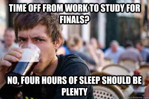 Time off from work to study for finals? No, four hours of sleep should be plenty  Lazy College Senior