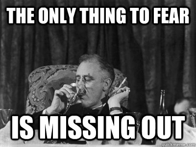 The only thing to fear is missing out - The only thing to fear is missing out  FDR FOMO