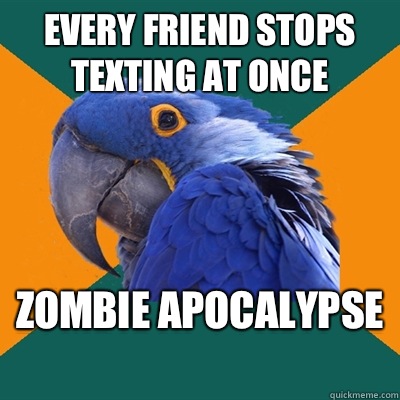 Every friend stops texting at once Zombie apocalypse   Paranoid Parrot