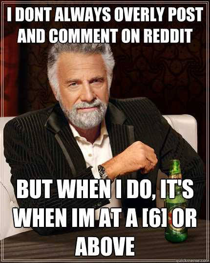 I dont always overly post and comment on reddit But when i do, it's when im at a [6] or above  The Most Interesting Man In The World
