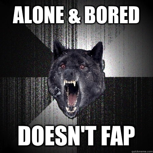 Alone & bored Doesn't fap  Insanity Wolf